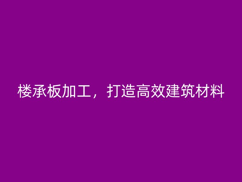 樓承板加工，打造高效建筑材料