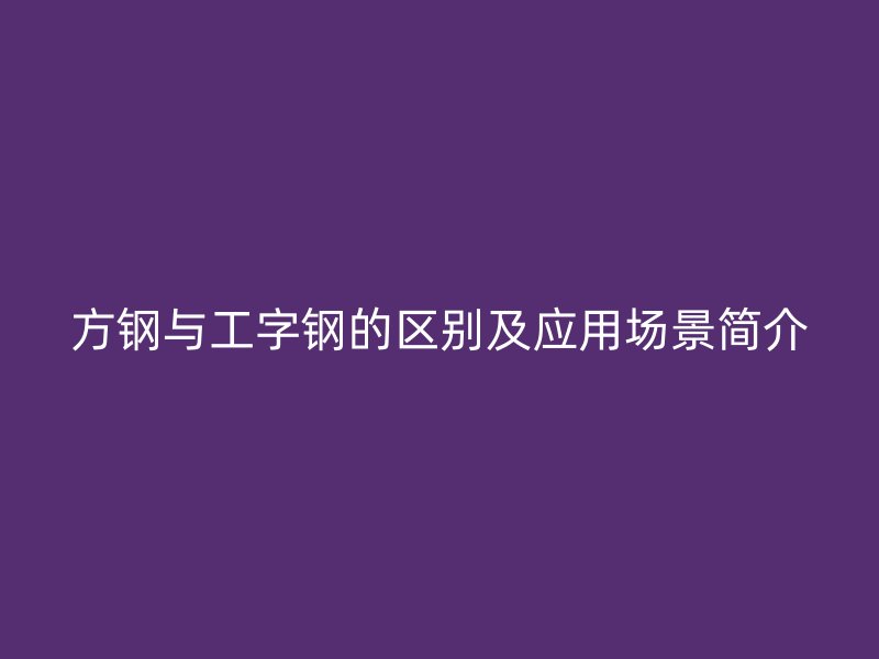 方鋼與工字鋼的區(qū)別及應(yīng)用場(chǎng)景簡(jiǎn)介
