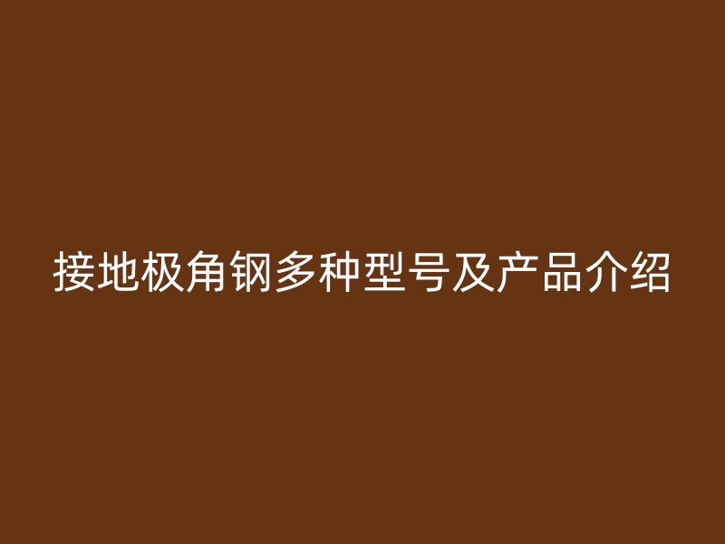 接地極角鋼多種型號(hào)及產(chǎn)品介紹