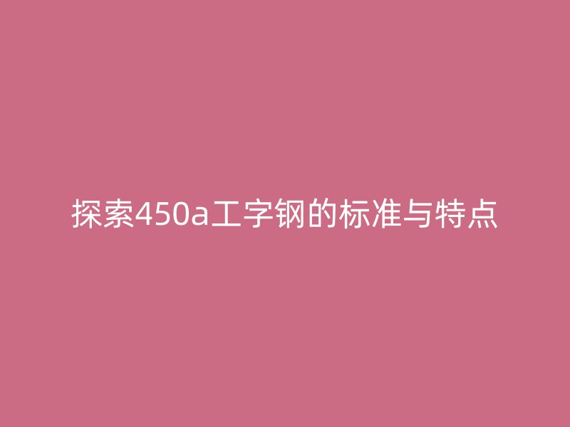 探索450a工字鋼的標準與特點