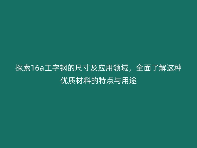 探索16a工字鋼的尺寸及應用領域，全面了解這種優(yōu)質材料的特點與用途