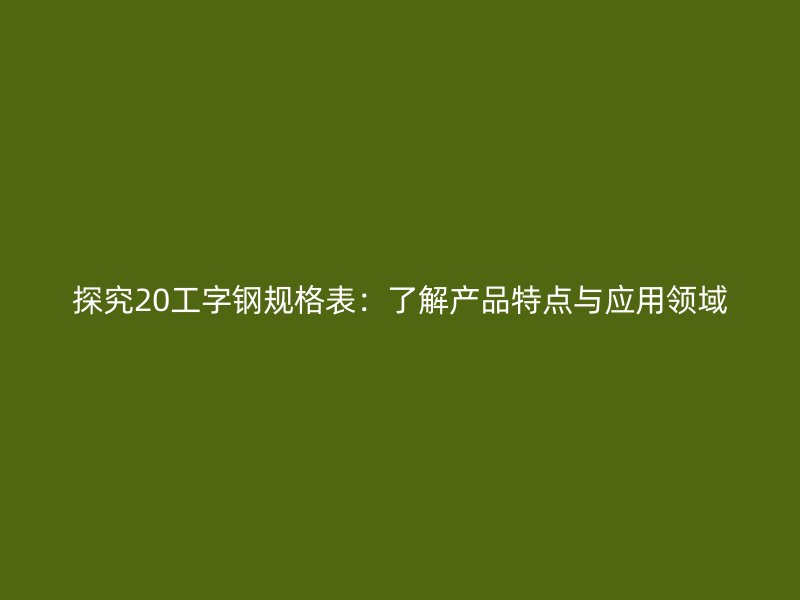 探究20工字鋼規(guī)格表：了解產(chǎn)品特點與應用領域