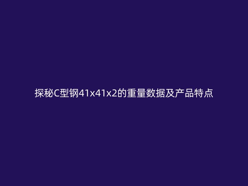 探秘C型鋼41x41x2的重量數(shù)據(jù)及產品特點
