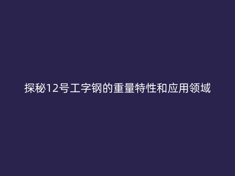 探秘12號工字鋼的重量特性和應用領域