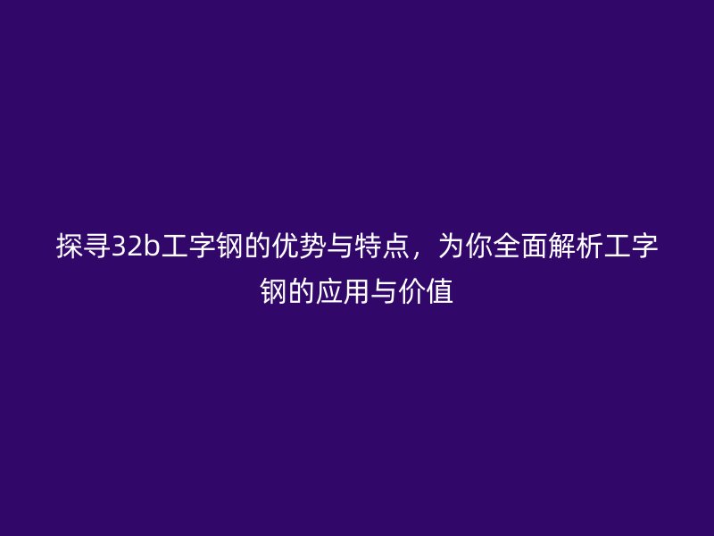 探尋32b工字鋼的優(yōu)勢與特點(diǎn)，為你全面解析工字鋼的應(yīng)用與價(jià)值