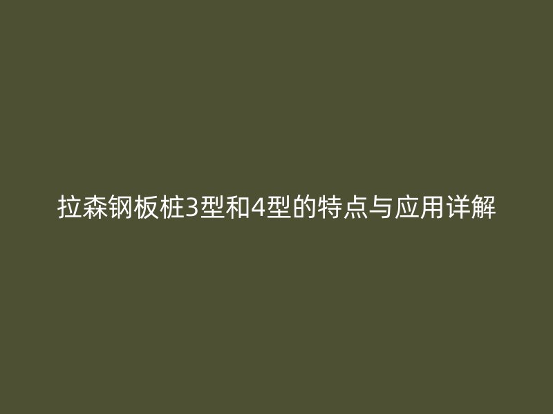 拉森鋼板樁3型和4型的特點與應用詳解