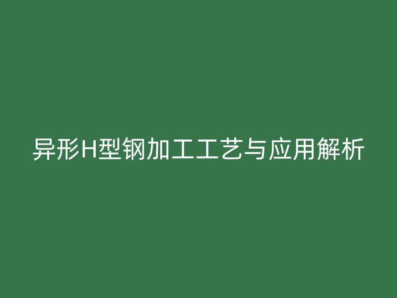 異形H型鋼加工工藝與應(yīng)用解析
