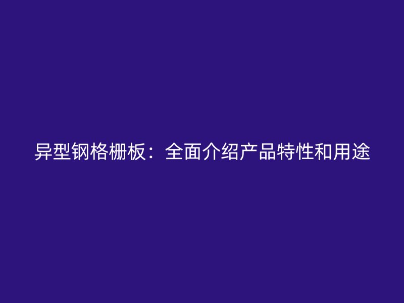 異型鋼格柵板：全面介紹產(chǎn)品特性和用途