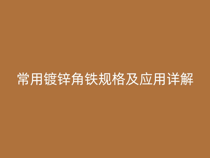 常用鍍鋅角鐵規(guī)格及應(yīng)用詳解