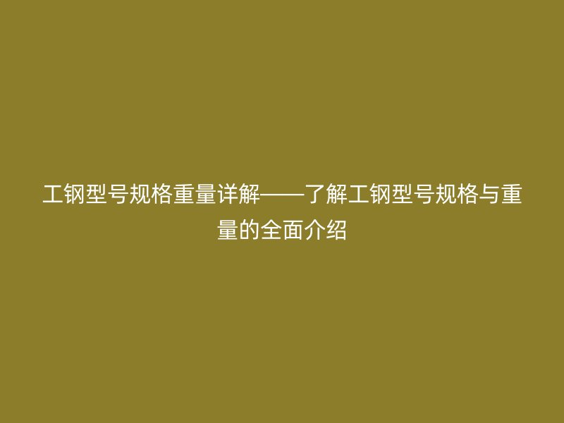 工鋼型號(hào)規(guī)格重量詳解——了解工鋼型號(hào)規(guī)格與重量的全面介紹