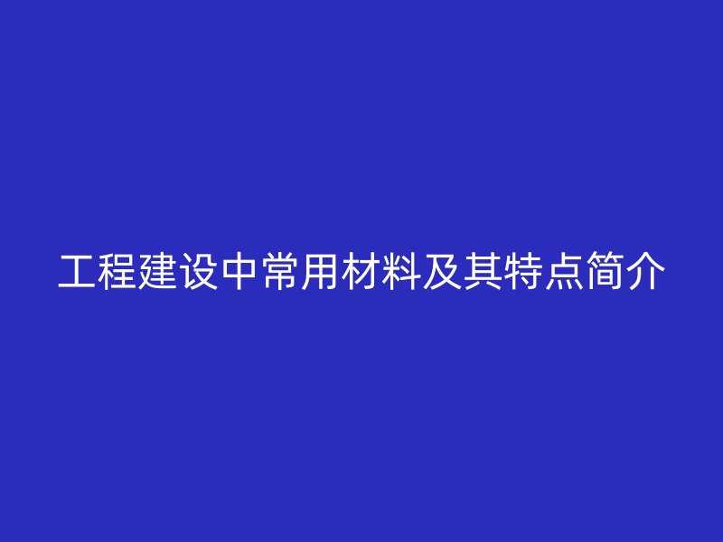 工程建設(shè)中常用材料及其特點簡介