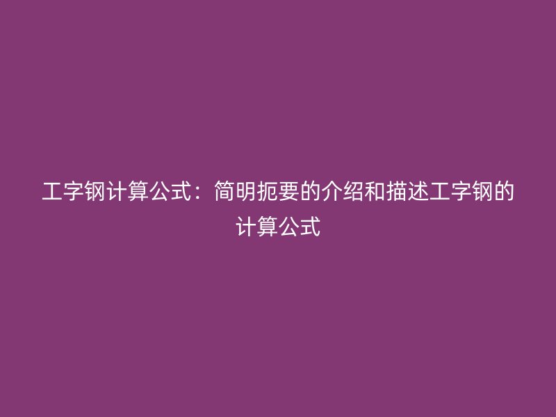 工字鋼計(jì)算公式：簡(jiǎn)明扼要的介紹和描述工字鋼的計(jì)算公式