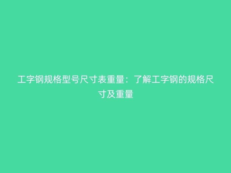 工字鋼規(guī)格型號(hào)尺寸表重量：了解工字鋼的規(guī)格尺寸及重量