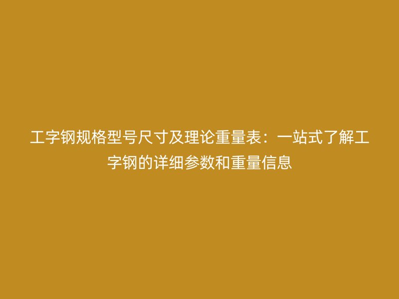 工字鋼規(guī)格型號尺寸及理論重量表：一站式了解工字鋼的詳細參數(shù)和重量信息