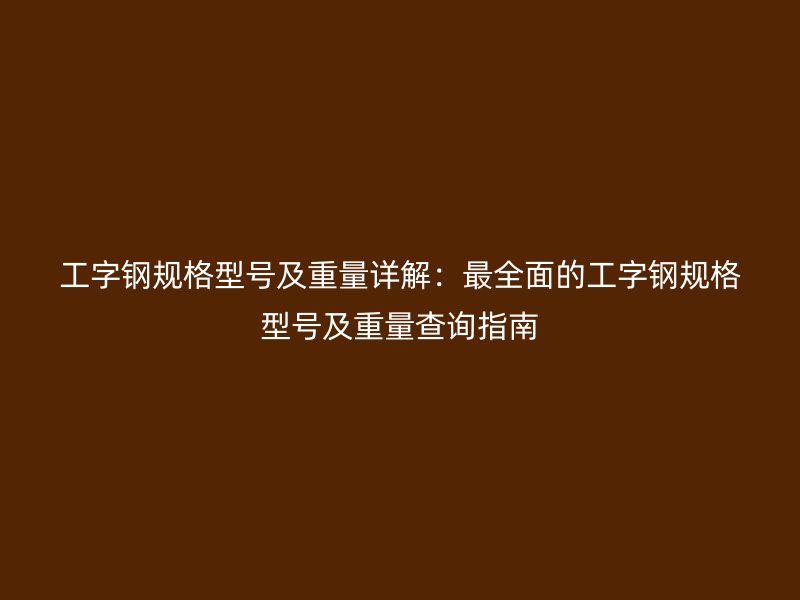 工字鋼規(guī)格型號(hào)及重量詳解：最全面的工字鋼規(guī)格型號(hào)及重量查詢指南