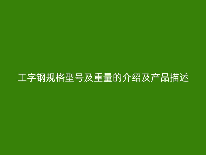 工字鋼規(guī)格型號及重量的介紹及產(chǎn)品描述