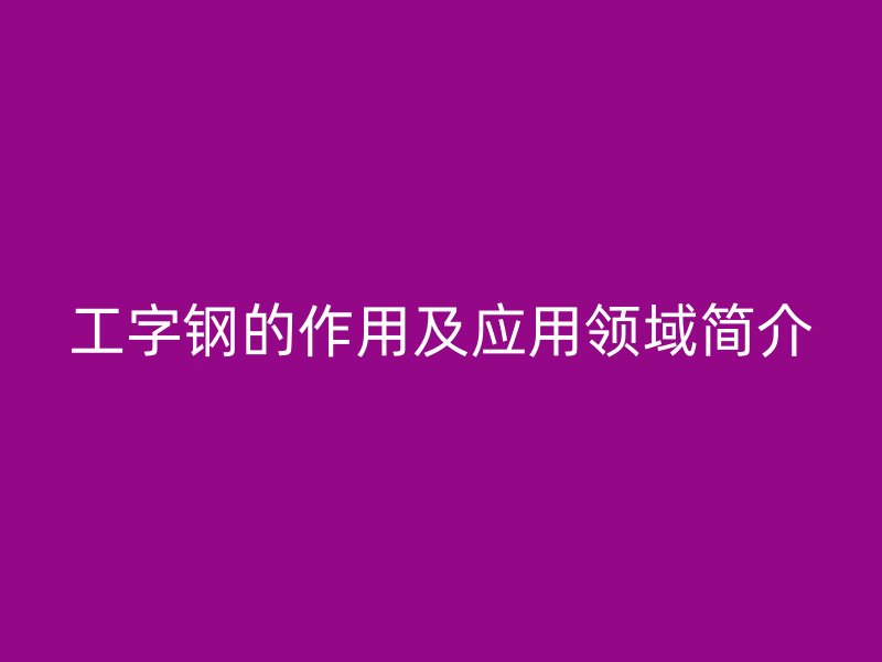 工字鋼的作用及應用領(lǐng)域簡介