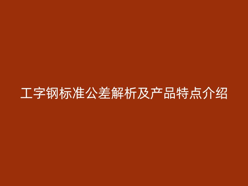 工字鋼標(biāo)準(zhǔn)公差解析及產(chǎn)品特點(diǎn)介紹
