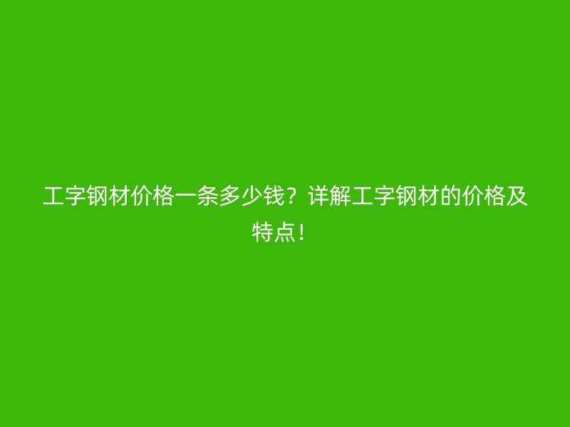 工字鋼材價格一條多少錢？詳解工字鋼材的價格及特點(diǎn)！