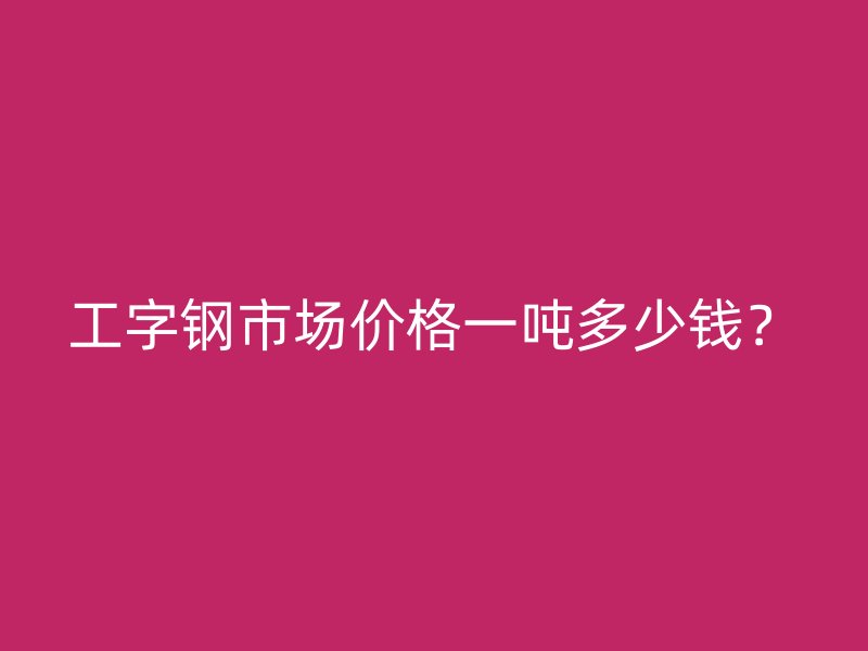 工字鋼市場價格一噸多少錢？