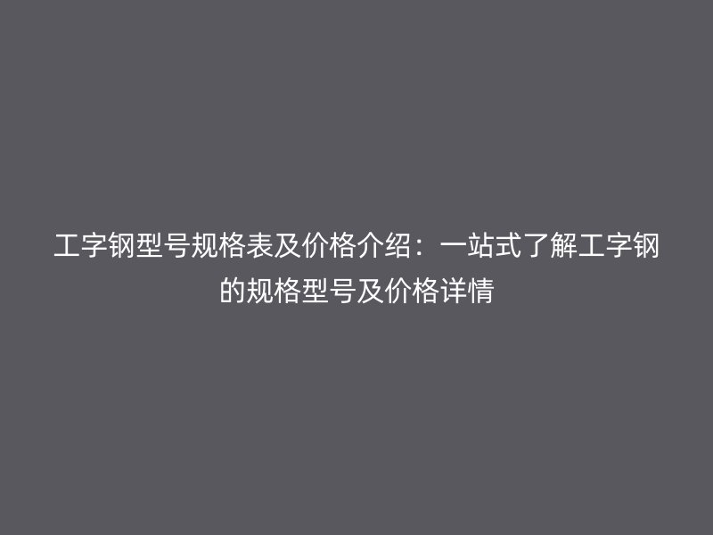 工字鋼型號(hào)規(guī)格表及價(jià)格介紹：一站式了解工字鋼的規(guī)格型號(hào)及價(jià)格詳情