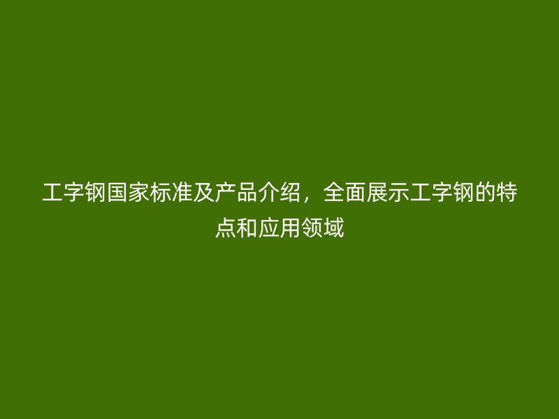 工字鋼國家標(biāo)準(zhǔn)及產(chǎn)品介紹，全面展示工字鋼的特點和應(yīng)用領(lǐng)域