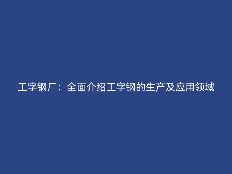 工字鋼廠：全面介紹工字鋼的生產(chǎn)及應(yīng)用領(lǐng)域