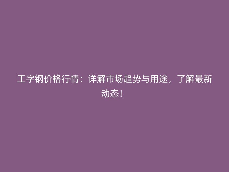 工字鋼價格行情：詳解市場趨勢與用途，了解最新動態(tài)！