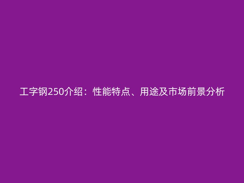 工字鋼250介紹：性能特點、用途及市場前景分析