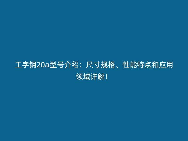 工字鋼20a型號(hào)介紹：尺寸規(guī)格、性能特點(diǎn)和應(yīng)用領(lǐng)域詳解！