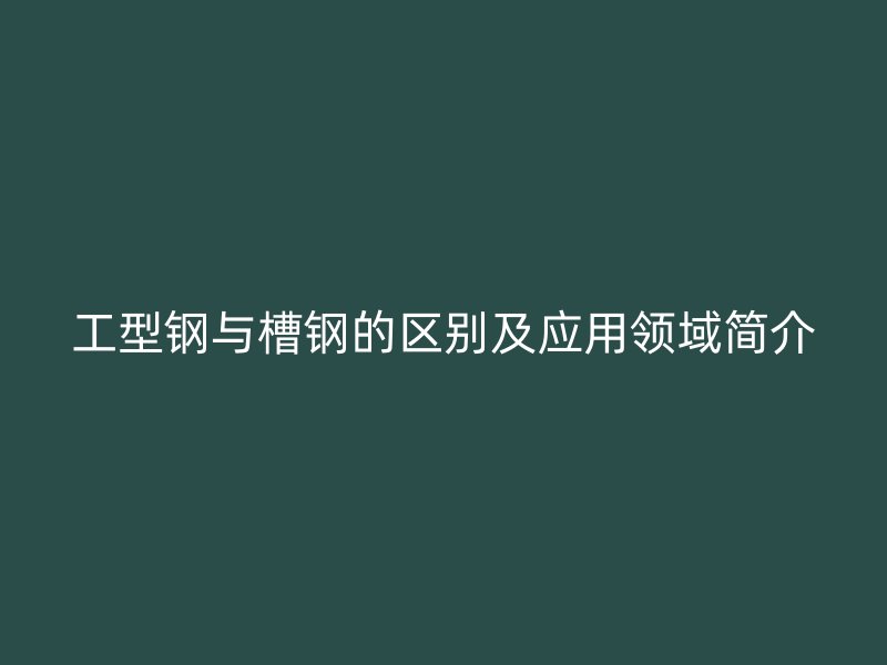 工型鋼與槽鋼的區(qū)別及應(yīng)用領(lǐng)域簡介