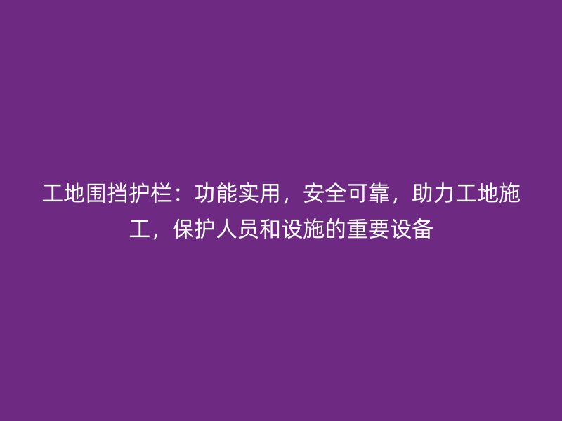 工地圍擋護(hù)欄：功能實(shí)用，安全可靠，助力工地施工，保護(hù)人員和設(shè)施的重要設(shè)備