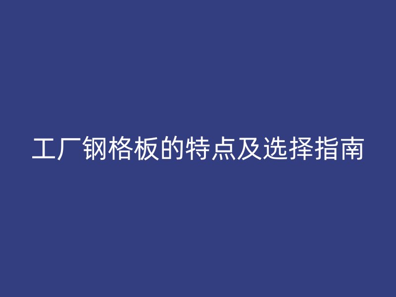 工廠鋼格板的特點(diǎn)及選擇指南