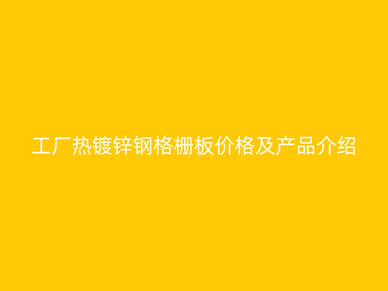 工廠(chǎng)熱鍍鋅鋼格柵板價(jià)格及產(chǎn)品介紹