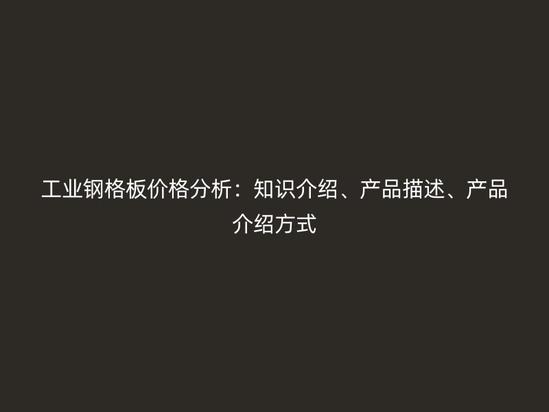 工業(yè)鋼格板價格分析：知識介紹、產(chǎn)品描述、產(chǎn)品介紹方式