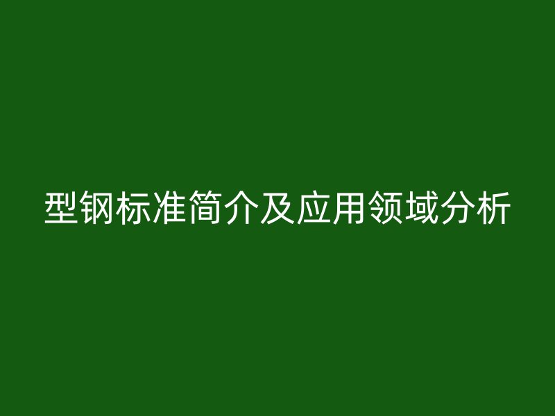 型鋼標(biāo)準(zhǔn)簡(jiǎn)介及應(yīng)用領(lǐng)域分析