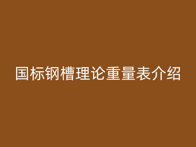 國標(biāo)鋼槽理論重量表介紹