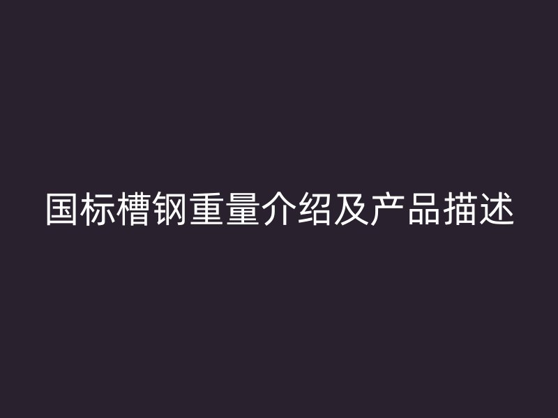 國標(biāo)槽鋼重量介紹及產(chǎn)品描述