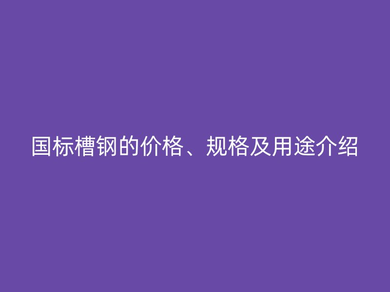 國標(biāo)槽鋼的價格、規(guī)格及用途介紹