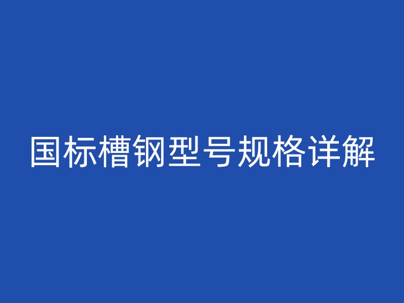 國標槽鋼型號規(guī)格詳解