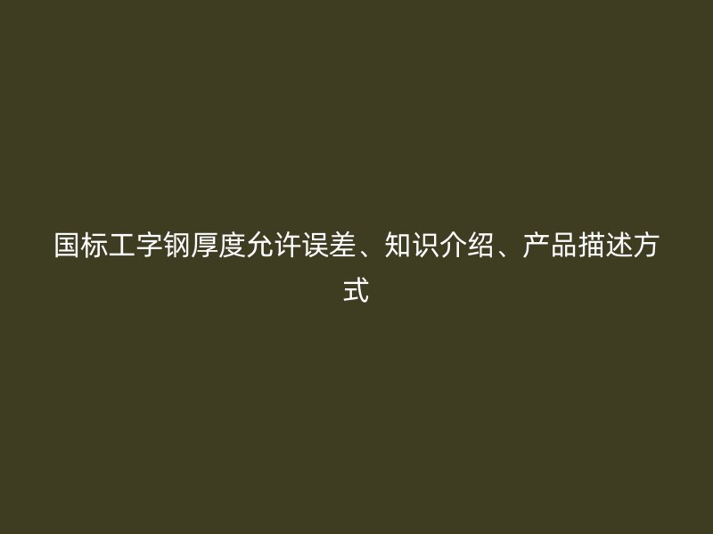 國標(biāo)工字鋼厚度允許誤差、知識介紹、產(chǎn)品描述方式