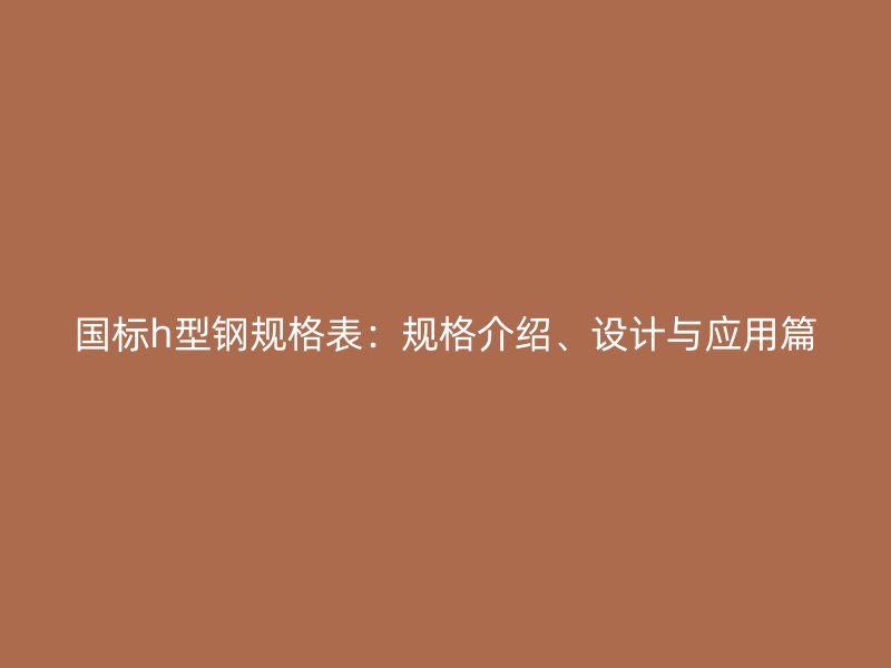 國(guó)標(biāo)h型鋼規(guī)格表：規(guī)格介紹、設(shè)計(jì)與應(yīng)用篇