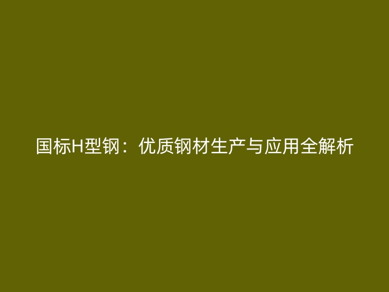 國標H型鋼：優(yōu)質(zhì)鋼材生產(chǎn)與應用全解析