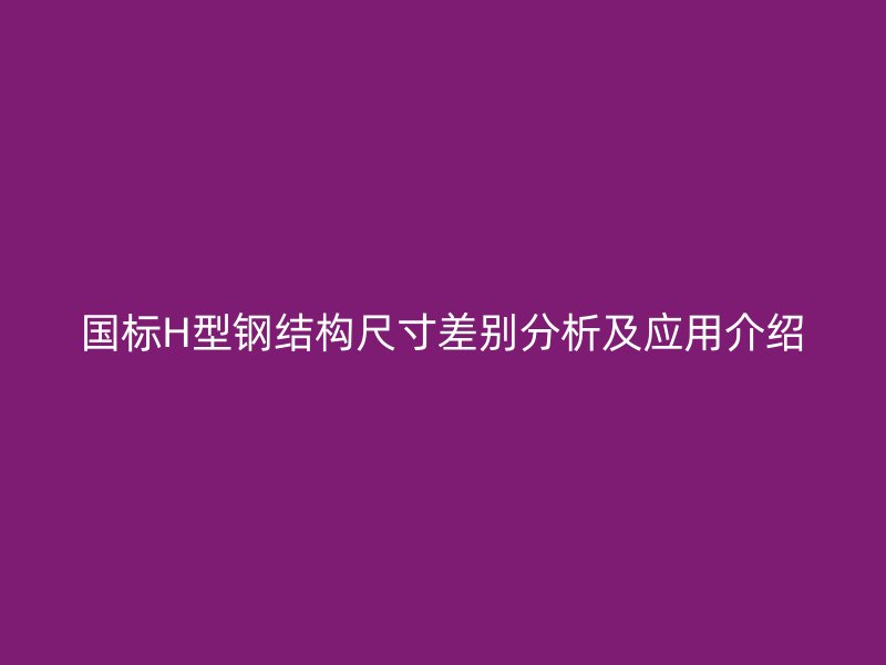國(guó)標(biāo)H型鋼結(jié)構(gòu)尺寸差別分析及應(yīng)用介紹
