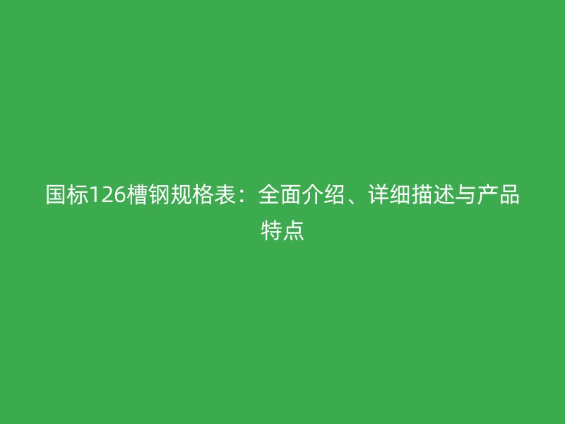 國標(biāo)126槽鋼規(guī)格表：全面介紹、詳細(xì)描述與產(chǎn)品特點(diǎn)