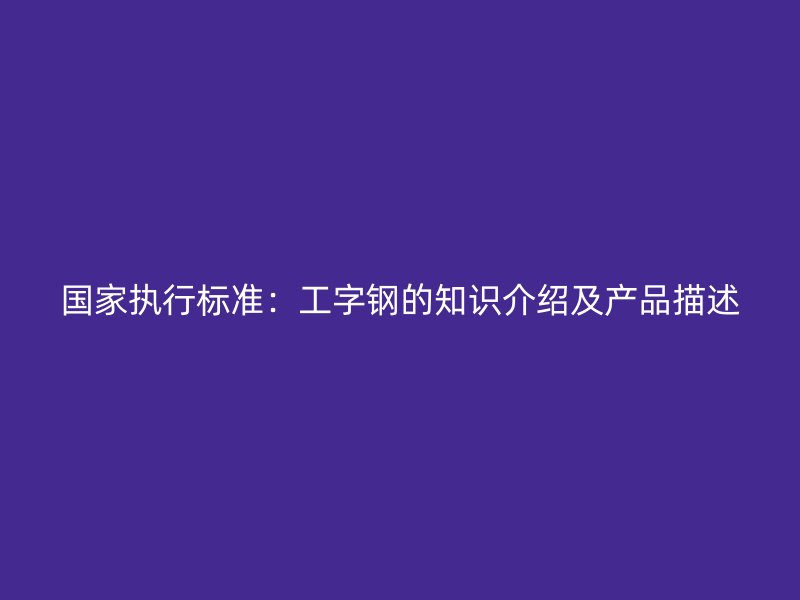 國家執(zhí)行標準：工字鋼的知識介紹及產(chǎn)品描述