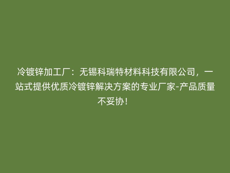 冷鍍鋅加工廠：無錫科瑞特材料科技有限公司，一站式提供優(yōu)質(zhì)冷鍍鋅解決方案的專業(yè)廠家-產(chǎn)品質(zhì)量不妥協(xié)！
