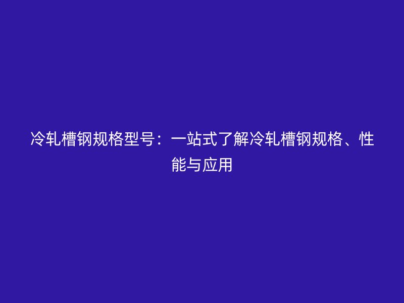 冷軋槽鋼規(guī)格型號：一站式了解冷軋槽鋼規(guī)格、性能與應用