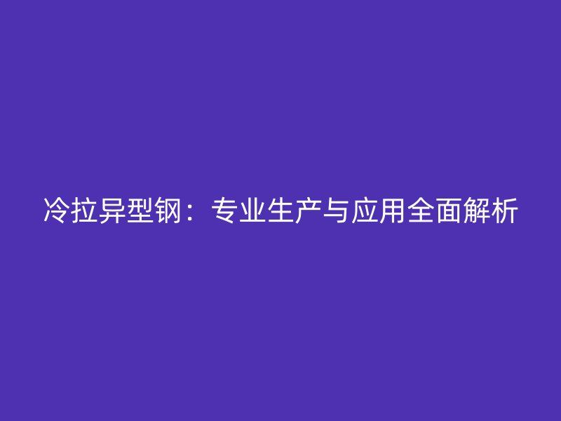 冷拉異型鋼：專業(yè)生產(chǎn)與應(yīng)用全面解析