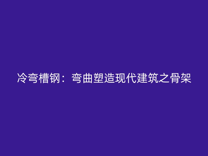 冷彎槽鋼：彎曲塑造現(xiàn)代建筑之骨架